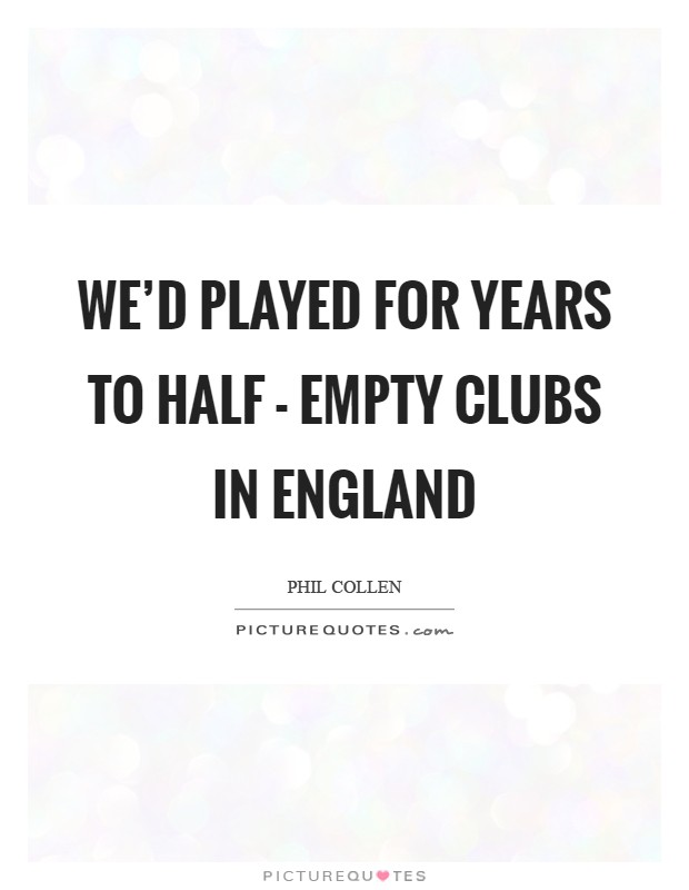 We'd played for years to half - empty clubs in England Picture Quote #1