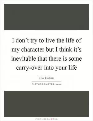 I don’t try to live the life of my character but I think it’s inevitable that there is some carry-over into your life Picture Quote #1