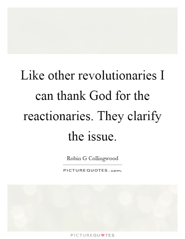 Like other revolutionaries I can thank God for the reactionaries. They clarify the issue Picture Quote #1