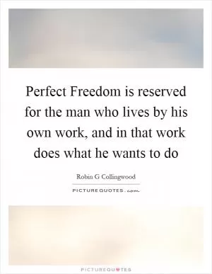 Perfect Freedom is reserved for the man who lives by his own work, and in that work does what he wants to do Picture Quote #1