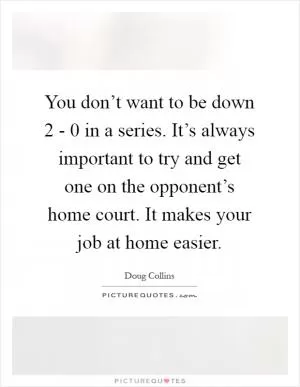 You don’t want to be down 2 - 0 in a series. It’s always important to try and get one on the opponent’s home court. It makes your job at home easier Picture Quote #1