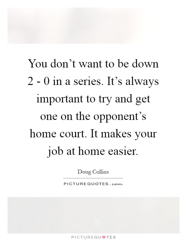 You don't want to be down 2 - 0 in a series. It's always important to try and get one on the opponent's home court. It makes your job at home easier Picture Quote #1