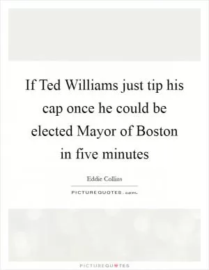 If Ted Williams just tip his cap once he could be elected Mayor of Boston in five minutes Picture Quote #1