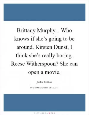 Brittany Murphy... Who knows if she’s going to be around. Kirsten Dunst, I think she’s really boring. Reese Witherspoon? She can open a movie Picture Quote #1