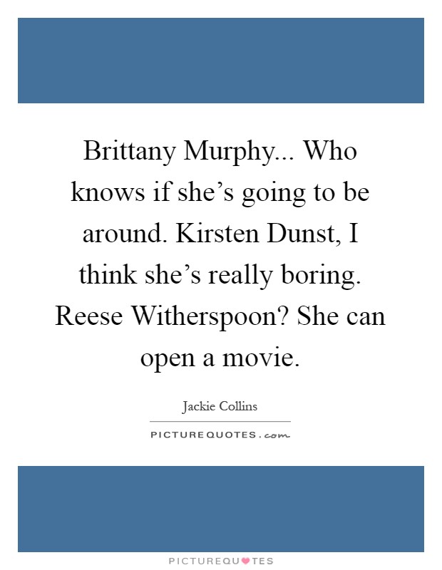 Brittany Murphy... Who knows if she's going to be around. Kirsten Dunst, I think she's really boring. Reese Witherspoon? She can open a movie Picture Quote #1