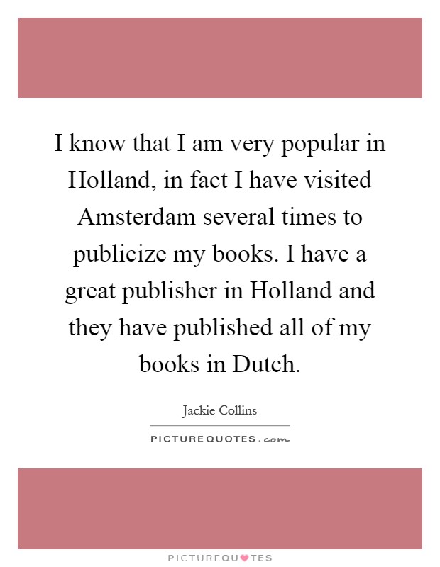 I know that I am very popular in Holland, in fact I have visited Amsterdam several times to publicize my books. I have a great publisher in Holland and they have published all of my books in Dutch Picture Quote #1