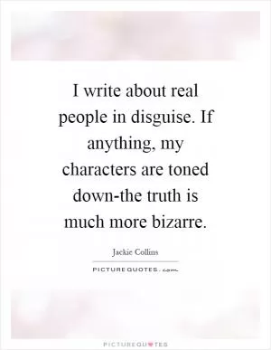 I write about real people in disguise. If anything, my characters are toned down-the truth is much more bizarre Picture Quote #1