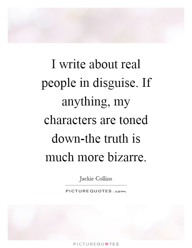 I write about real people in disguise. If anything, my characters are toned down-the truth is much more bizarre Picture Quote #1