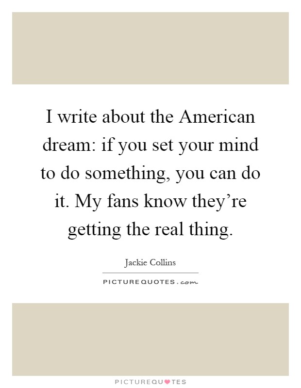 I write about the American dream: if you set your mind to do something, you can do it. My fans know they're getting the real thing Picture Quote #1