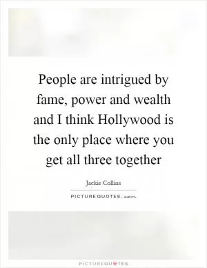 People are intrigued by fame, power and wealth and I think Hollywood is the only place where you get all three together Picture Quote #1
