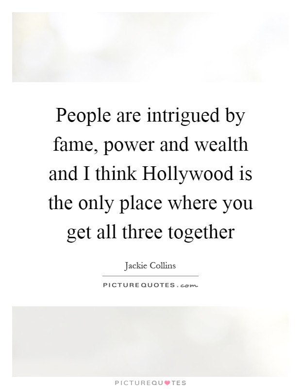 People are intrigued by fame, power and wealth and I think Hollywood is the only place where you get all three together Picture Quote #1