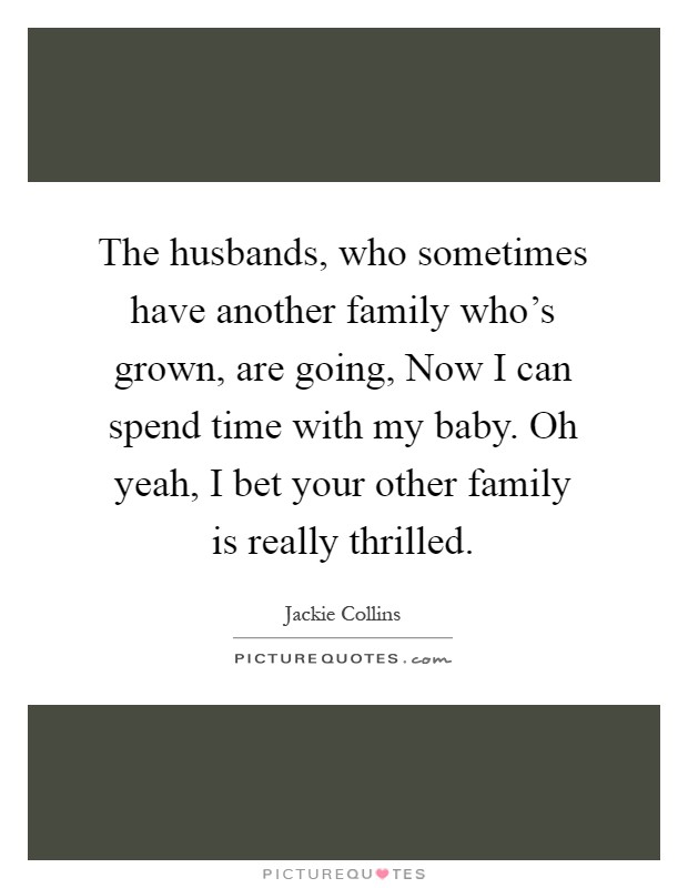 The husbands, who sometimes have another family who's grown, are going, Now I can spend time with my baby. Oh yeah, I bet your other family is really thrilled Picture Quote #1