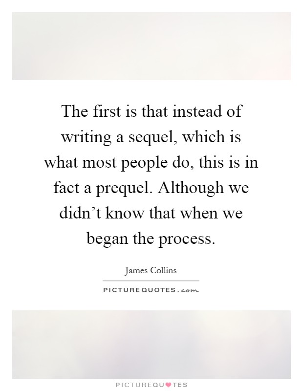 The first is that instead of writing a sequel, which is what most people do, this is in fact a prequel. Although we didn't know that when we began the process Picture Quote #1