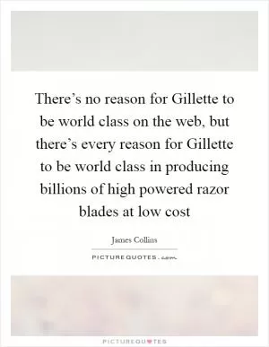 There’s no reason for Gillette to be world class on the web, but there’s every reason for Gillette to be world class in producing billions of high powered razor blades at low cost Picture Quote #1