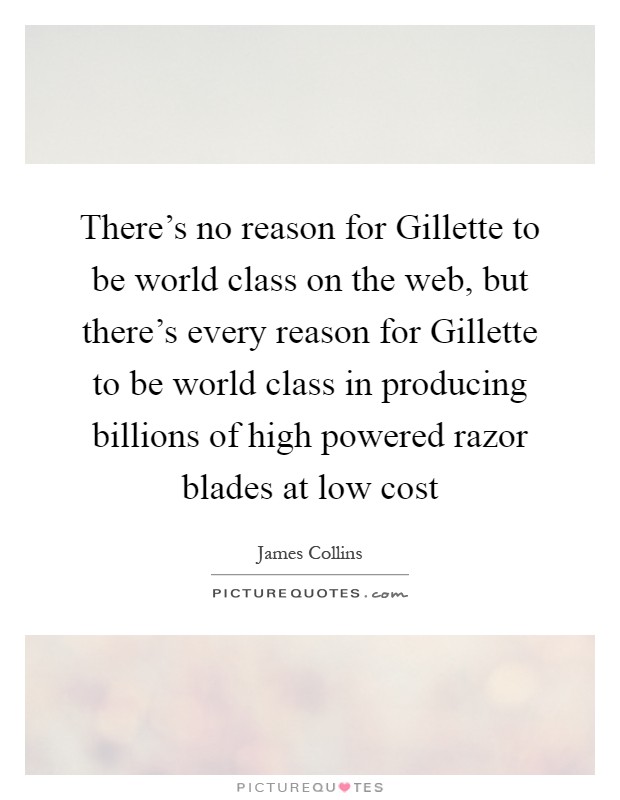 There's no reason for Gillette to be world class on the web, but there's every reason for Gillette to be world class in producing billions of high powered razor blades at low cost Picture Quote #1