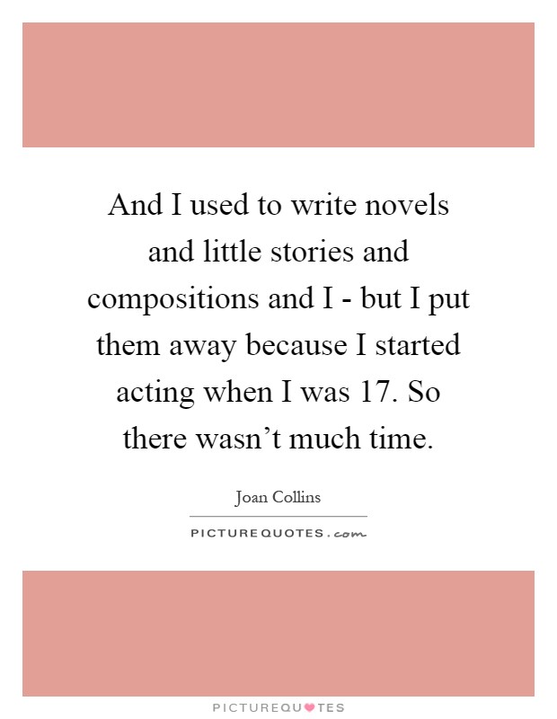 And I used to write novels and little stories and compositions and I - but I put them away because I started acting when I was 17. So there wasn't much time Picture Quote #1