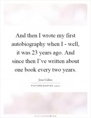 And then I wrote my first autobiography when I - well, it was 23 years ago. And since then I’ve written about one book every two years Picture Quote #1