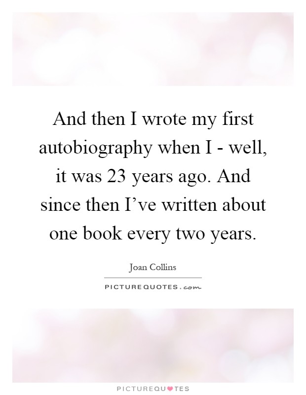 And then I wrote my first autobiography when I - well, it was 23 years ago. And since then I've written about one book every two years Picture Quote #1