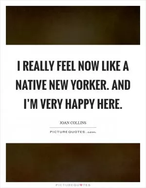 I really feel now like a native New Yorker. And I’m very happy here Picture Quote #1