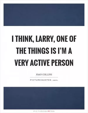I think, Larry, one of the things is I’m a very active person Picture Quote #1