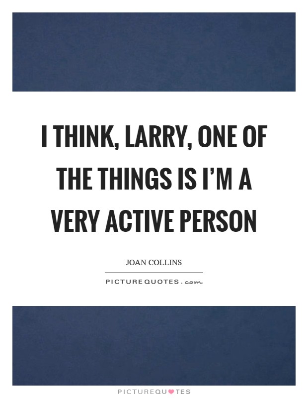 I think, Larry, one of the things is I'm a very active person Picture Quote #1