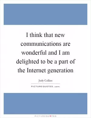 I think that new communications are wonderful and I am delighted to be a part of the Internet generation Picture Quote #1
