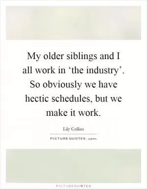 My older siblings and I all work in ‘the industry’. So obviously we have hectic schedules, but we make it work Picture Quote #1