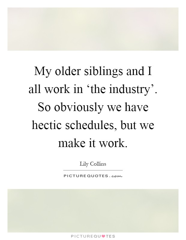 My older siblings and I all work in ‘the industry'. So obviously we have hectic schedules, but we make it work Picture Quote #1