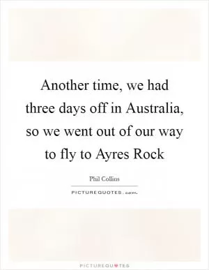 Another time, we had three days off in Australia, so we went out of our way to fly to Ayres Rock Picture Quote #1