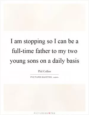 I am stopping so I can be a full-time father to my two young sons on a daily basis Picture Quote #1