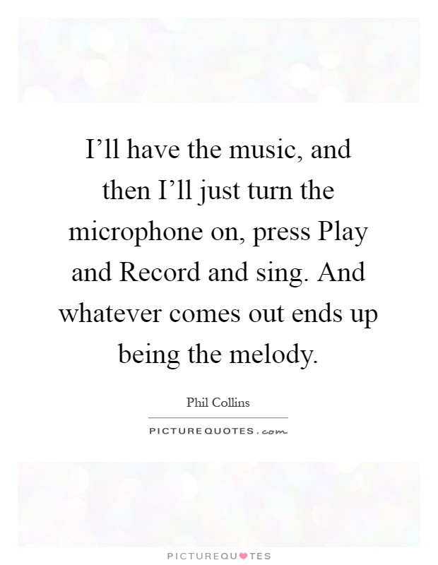 I'll have the music, and then I'll just turn the microphone on, press Play and Record and sing. And whatever comes out ends up being the melody Picture Quote #1