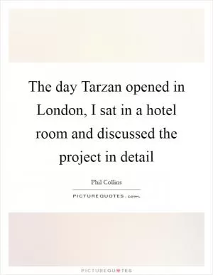 The day Tarzan opened in London, I sat in a hotel room and discussed the project in detail Picture Quote #1