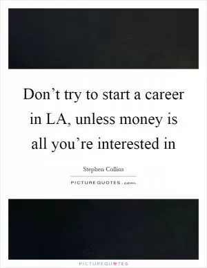 Don’t try to start a career in LA, unless money is all you’re interested in Picture Quote #1