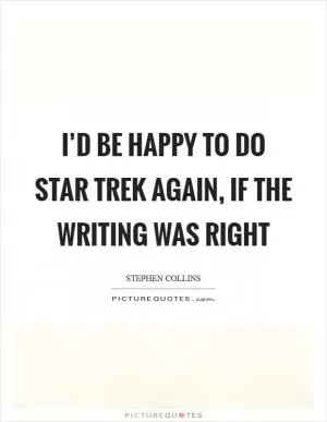 I’d be happy to do Star Trek again, if the writing was right Picture Quote #1