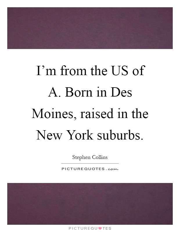 I'm from the US of A. Born in Des Moines, raised in the New York suburbs Picture Quote #1