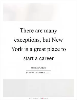There are many exceptions, but New York is a great place to start a career Picture Quote #1