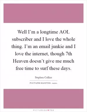 Well I’m a longtime AOL subscriber and I love the whole thing. I’m an email junkie and I love the internet, though 7th Heaven doesn’t give me much free time to surf these days Picture Quote #1