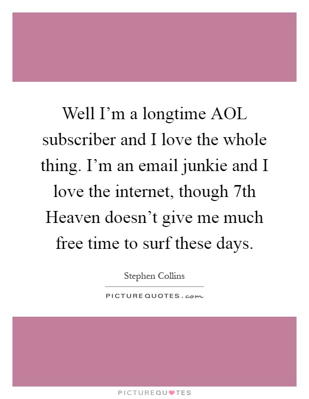 Well I'm a longtime AOL subscriber and I love the whole thing. I'm an email junkie and I love the internet, though 7th Heaven doesn't give me much free time to surf these days Picture Quote #1