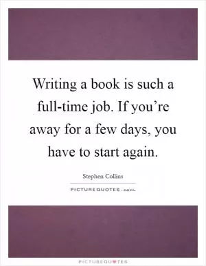 Writing a book is such a full-time job. If you’re away for a few days, you have to start again Picture Quote #1