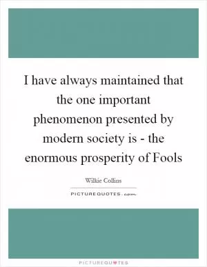 I have always maintained that the one important phenomenon presented by modern society is - the enormous prosperity of Fools Picture Quote #1