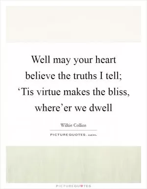 Well may your heart believe the truths I tell; ‘Tis virtue makes the bliss, where’er we dwell Picture Quote #1