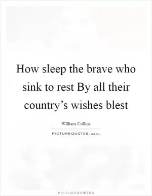 How sleep the brave who sink to rest By all their country’s wishes blest Picture Quote #1