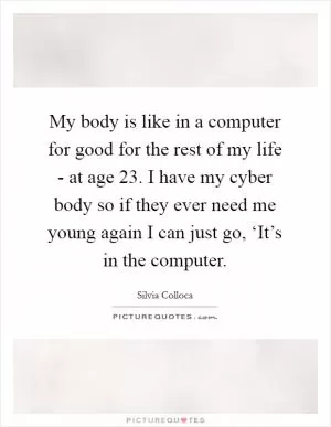 My body is like in a computer for good for the rest of my life - at age 23. I have my cyber body so if they ever need me young again I can just go, ‘It’s in the computer Picture Quote #1