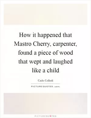How it happened that Mastro Cherry, carpenter, found a piece of wood that wept and laughed like a child Picture Quote #1