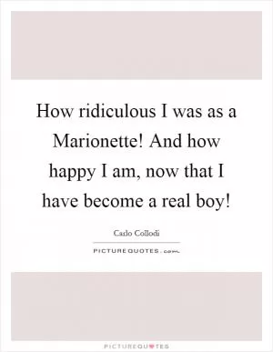 How ridiculous I was as a Marionette! And how happy I am, now that I have become a real boy! Picture Quote #1