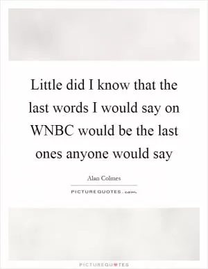 Little did I know that the last words I would say on WNBC would be the last ones anyone would say Picture Quote #1