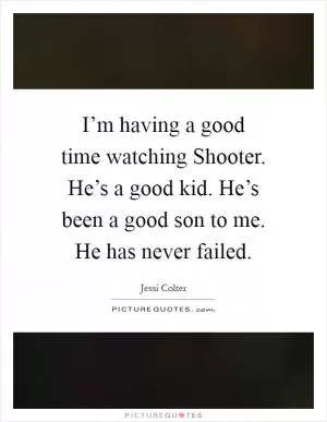 I’m having a good time watching Shooter. He’s a good kid. He’s been a good son to me. He has never failed Picture Quote #1