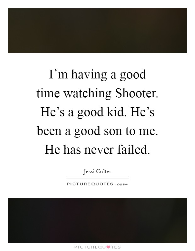I'm having a good time watching Shooter. He's a good kid. He's been a good son to me. He has never failed Picture Quote #1