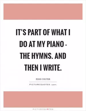 It’s part of what I do at my piano - the hymns. And then I write Picture Quote #1