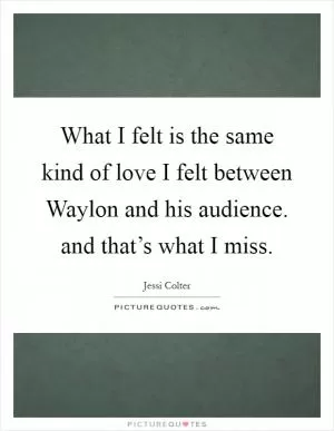 What I felt is the same kind of love I felt between Waylon and his audience. and that’s what I miss Picture Quote #1